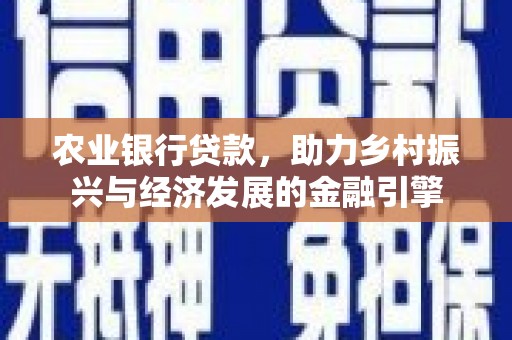 三乡农业银行贷款，助力乡村振兴与经济发展的金融引擎