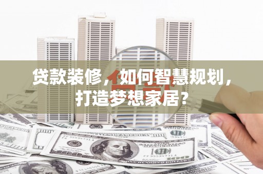 关山贷款装修，如何智慧规划，打造梦想家居？