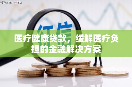 屯溪医疗健康贷款，缓解医疗负担的金融解决方案