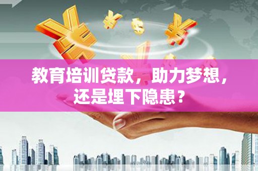 中正教育培训贷款，助力梦想，还是埋下隐患？