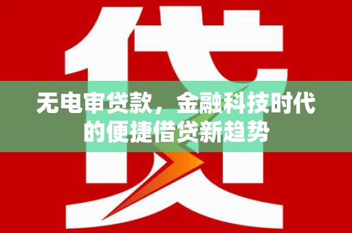 阜阳无电审贷款，金融科技时代的便捷借贷新趋势