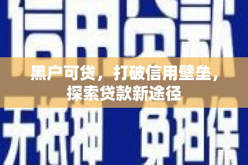 靖西黑户可贷，打破信用壁垒，探索贷款新途径