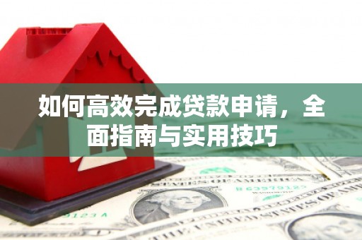 梨树县如何高效完成贷款申请，全面指南与实用技巧