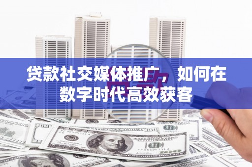阿莲贷款社交媒体推广，如何在数字时代高效获客