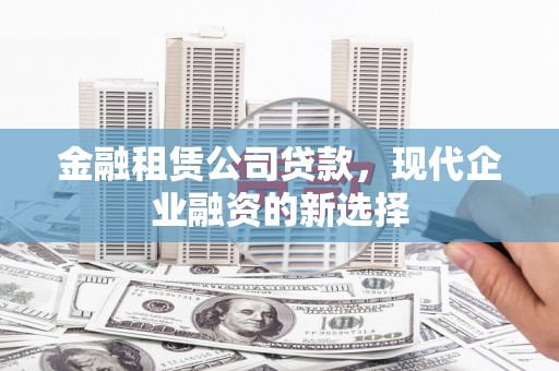 柳营金融租赁公司贷款，现代企业融资的新选择