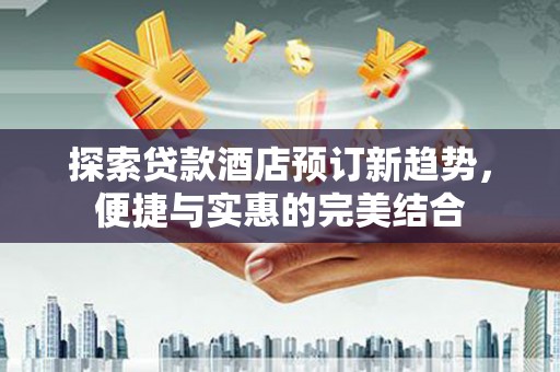 馆陶探索贷款酒店预订新趋势，便捷与实惠的完美结合