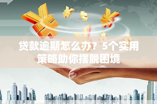 延庆贷款逾期怎么办？5个实用策略助你摆脱困境