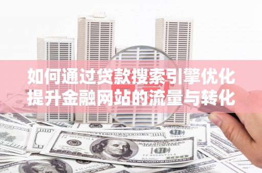 禄丰如何通过贷款搜索引擎优化提升金融网站的流量与转化率