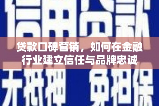 南涧贷款口碑营销，如何在金融行业建立信任与品牌忠诚