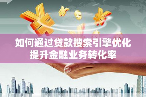 阜城如何通过贷款搜索引擎优化提升金融业务转化率