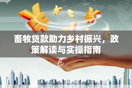 雨山畜牧贷款助力乡村振兴，政策解读与实操指南