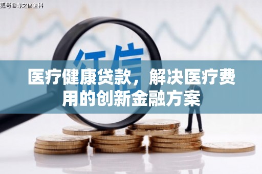 新营医疗健康贷款，解决医疗费用的创新金融方案