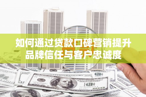 滦平如何通过贷款口碑营销提升品牌信任与客户忠诚度