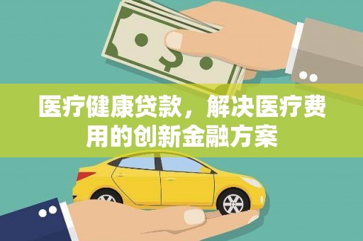 和顺医疗健康贷款，解决医疗费用的创新金融方案
