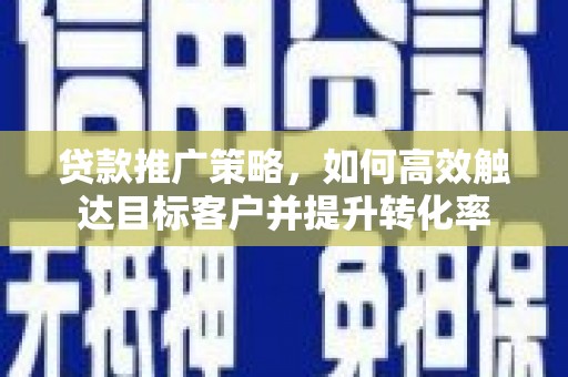 江阳贷款推广策略，如何高效触达目标客户并提升转化率