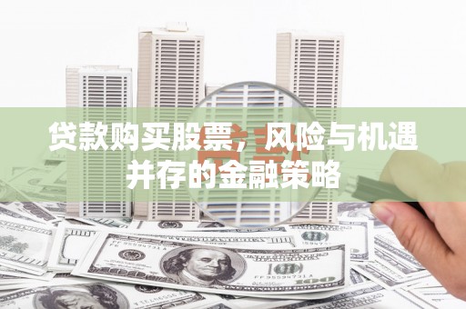 迎泽贷款购买股票，风险与机遇并存的金融策略