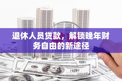 盂县退休人员贷款，解锁晚年财务自由的新途径