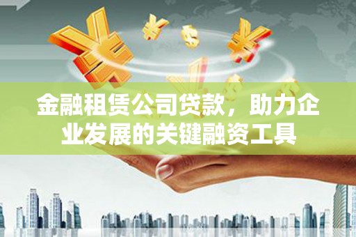 新河金融租赁公司贷款，助力企业发展的关键融资工具