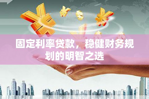 德庆固定利率贷款，稳健财务规划的明智之选