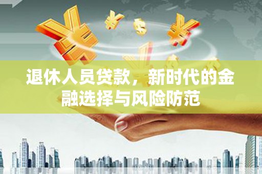 洪江退休人员贷款，新时代的金融选择与风险防范