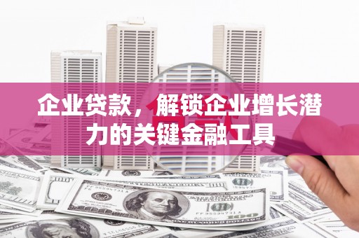 和县企业贷款，解锁企业增长潜力的关键金融工具