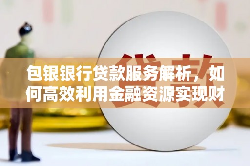 遵化市包银银行贷款服务解析，如何高效利用金融资源实现财富增长
