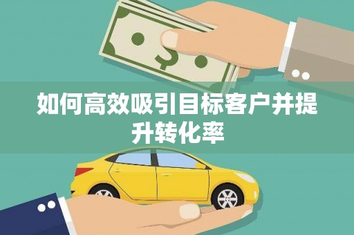 德庆如何高效吸引目标客户并提升转化率