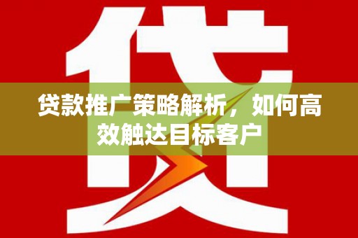 彭泽贷款推广策略解析，如何高效触达目标客户
