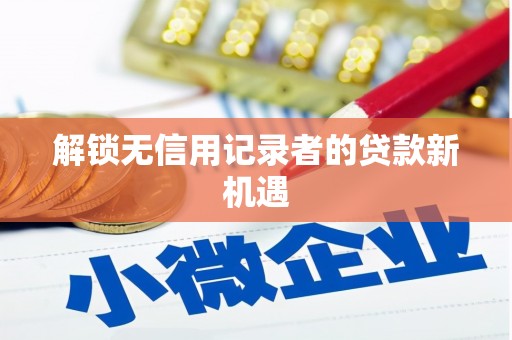 迁安解锁无信用记录者的贷款新机遇
