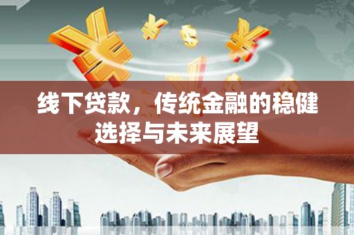 安龙线下贷款，传统金融的稳健选择与未来展望