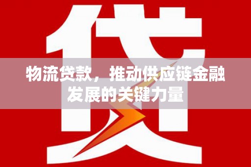 习水物流贷款，推动供应链金融发展的关键力量