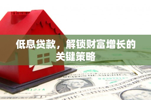 汉川低息贷款，解锁财富增长的关键策略