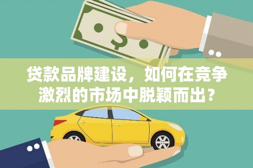 东方贷款品牌建设，如何在竞争激烈的市场中脱颖而出？