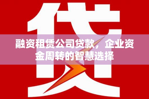 寮步融资租赁公司贷款，企业资金周转的智慧选择