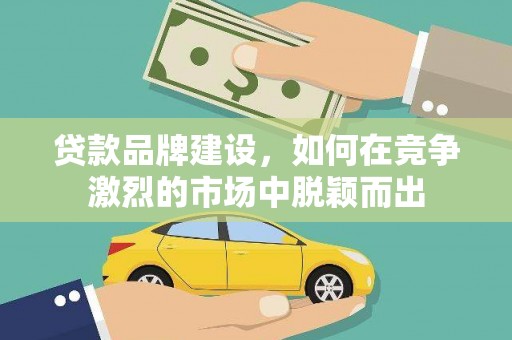 旬邑贷款品牌建设，如何在竞争激烈的市场中脱颖而出