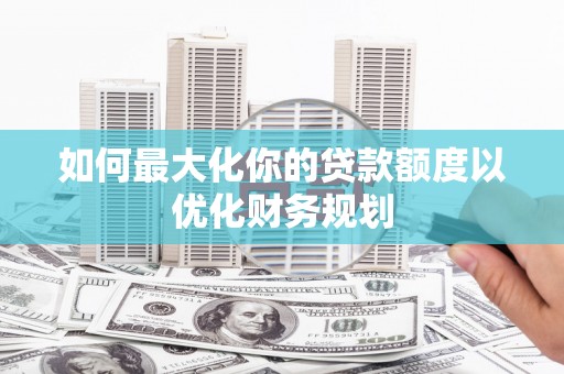 崇安如何最大化你的贷款额度以优化财务规划