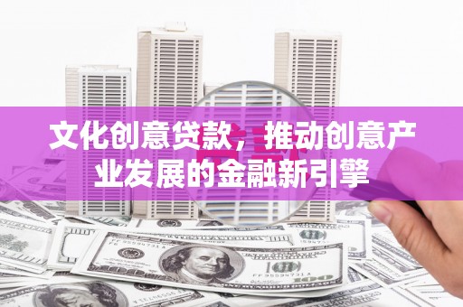 辛集文化创意贷款，推动创意产业发展的金融新引擎