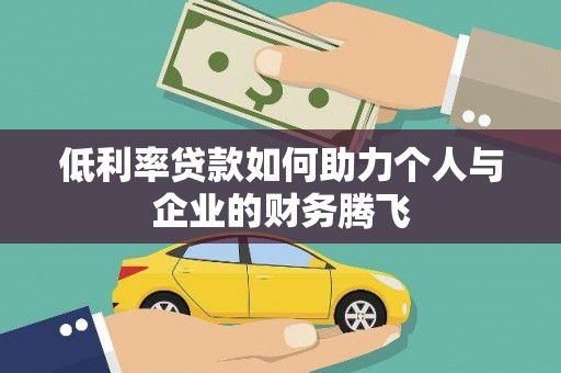 富裕低利率贷款如何助力个人与企业的财务腾飞