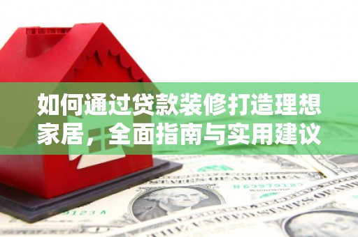 余干如何通过贷款装修打造理想家居,全面指南与实用建议 余干如何通过贷款装修打造理想家居,全面指南与实用建议