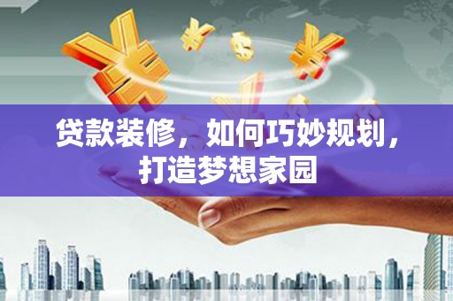 关西贷款装修，如何巧妙规划，打造梦想家园