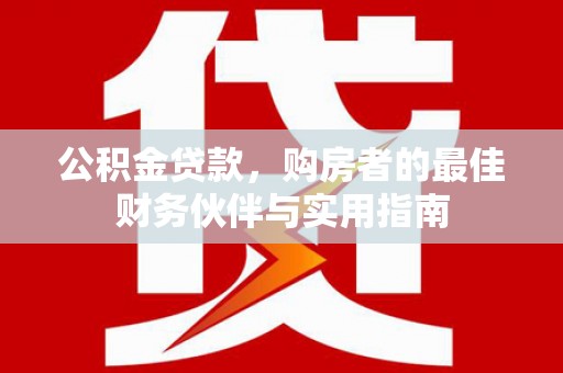 合川公积金贷款，购房者的最佳财务伙伴与实用指南