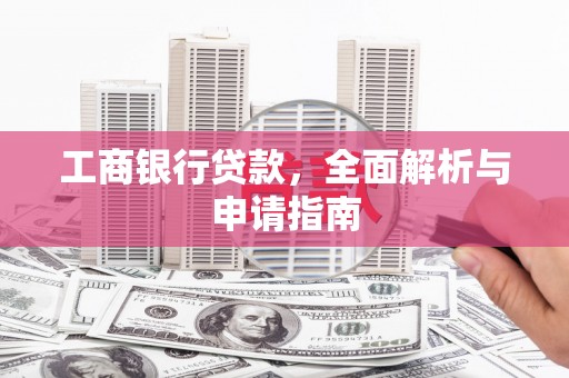 福贡工商银行贷款，全面解析与申请指南