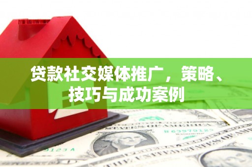 旬阳贷款社交媒体推广，策略、技巧与成功案例