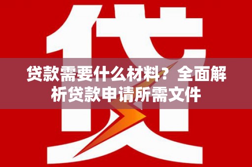 长城贷款需要什么材料?全面解析贷款申请所需文件 长城贷款需要什么材料?全面解析贷款申请所需文件